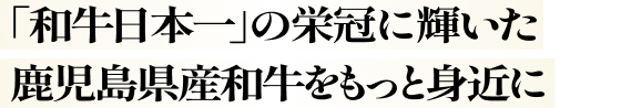 「和牛日本一」の栄冠に輝いた鹿児島県産和牛をもっと身近に
